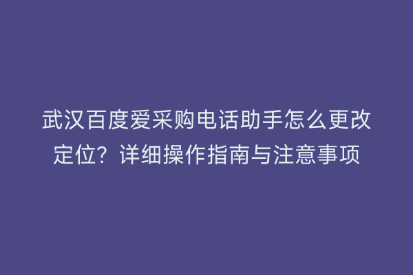 武汉百度爱采购电话助手怎么更改定位？详细操作指南与注意事项