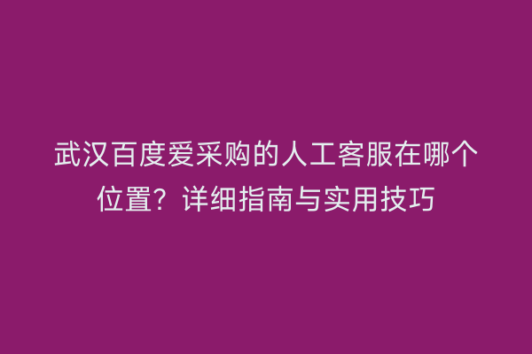 武汉百度爱采购的人工客服在哪个位置？详细指南与实用技巧