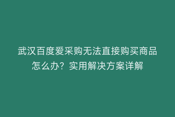 武汉百度爱采购无法直接购买商品怎么办？实用解决方案详解