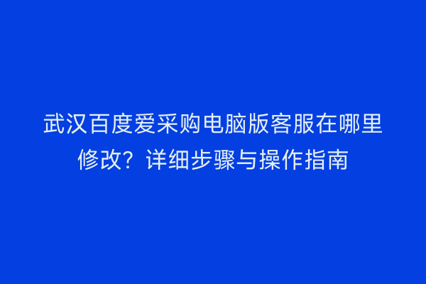 武汉百度爱采购电脑版客服在哪里修改？详细步骤与操作指南