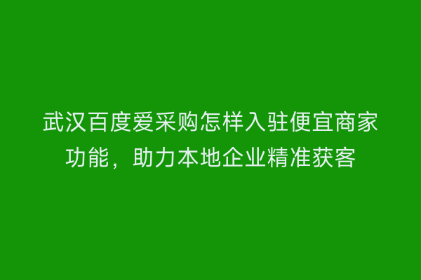 武汉百度爱采购怎样入驻便宜商家功能，助力本地企业精准获客