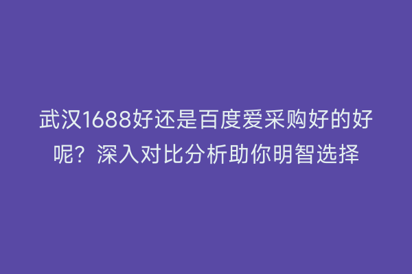 武汉1688好还是百度爱采购好的好呢？深入对比分析助你明智选择