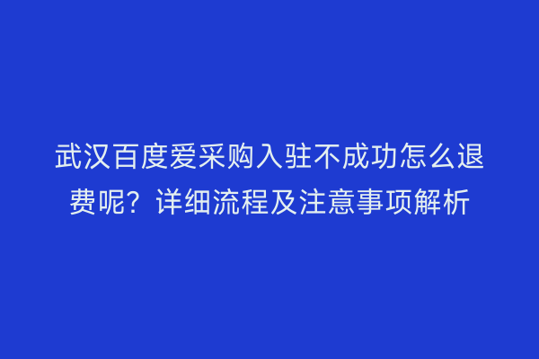 武汉百度爱采购入驻不成功怎么退费呢？详细流程及注意事项解析