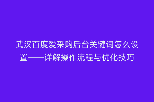 武汉百度爱采购后台关键词怎么设置——详解操作流程与优化技巧