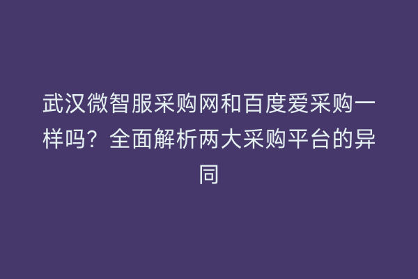武汉微智服采购网和百度爱采购一样吗？全面解析两大采购平台的异同