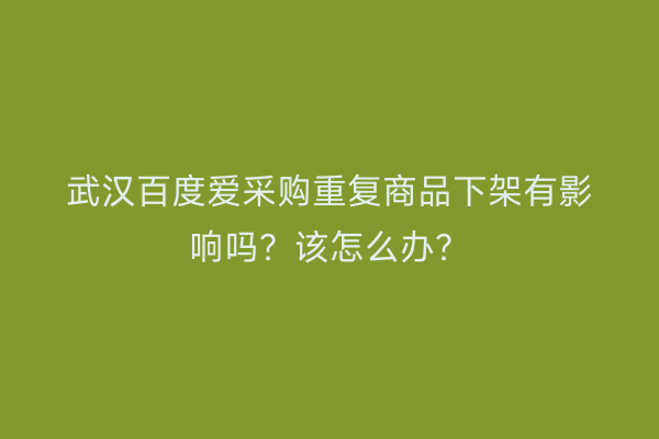 武汉百度爱采购重复商品下架有影响吗？该怎么办？