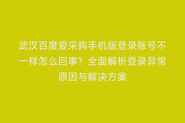 武汉百度爱采购手机版登录账号不一样怎么回事？全面解析登录异常原因与解决方案