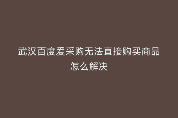 武汉百度爱采购无法直接购买商品怎么解决