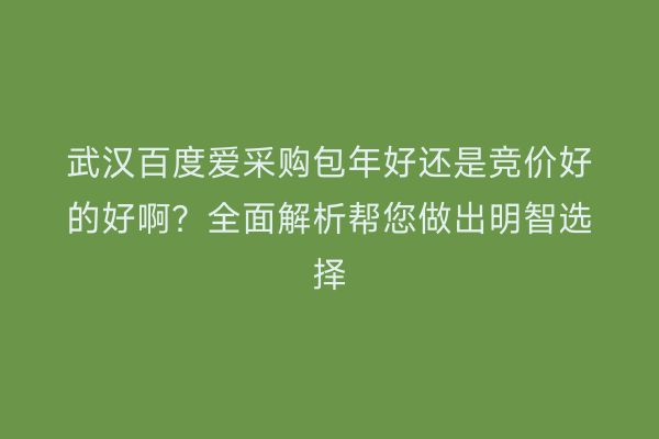 武汉百度爱采购包年好还是竞价好的好啊？全面解析帮您做出明智选择