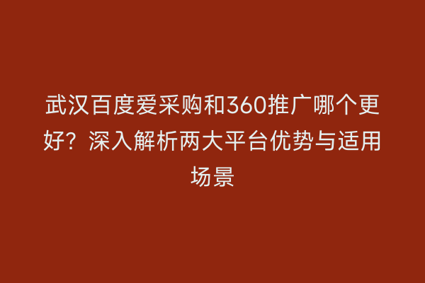 武汉百度爱采购和360推广哪个更好？深入解析两大平台优势与适用场景