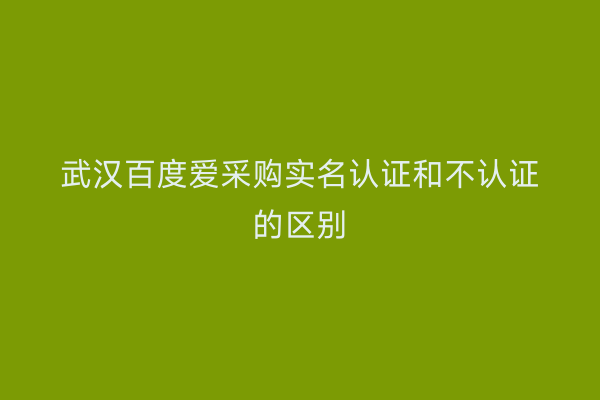 武汉百度爱采购实名认证和不认证的区别