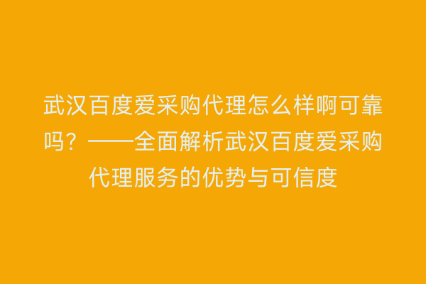 武汉百度爱采购代理怎么样啊可靠吗？——全面解析武汉百度爱采购代理服务的优势与可信度