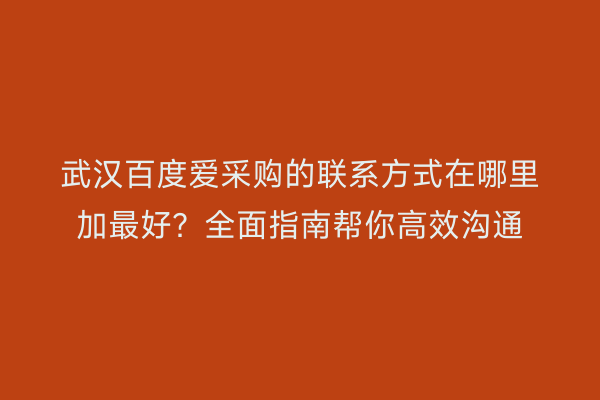 武汉百度爱采购的联系方式在哪里加最好？全面指南帮你高效沟通