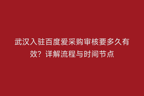 武汉入驻百度爱采购审核要多久有效？详解流程与时间节点