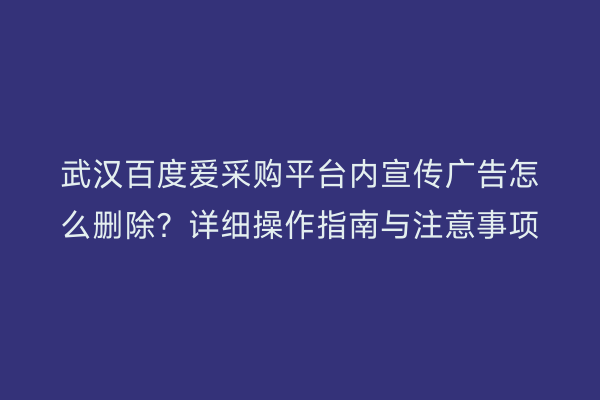 武汉百度爱采购平台内宣传广告怎么删除？详细操作指南与注意事项
