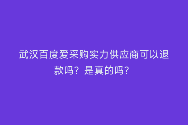 武汉百度爱采购实力供应商可以退款吗？是真的吗？