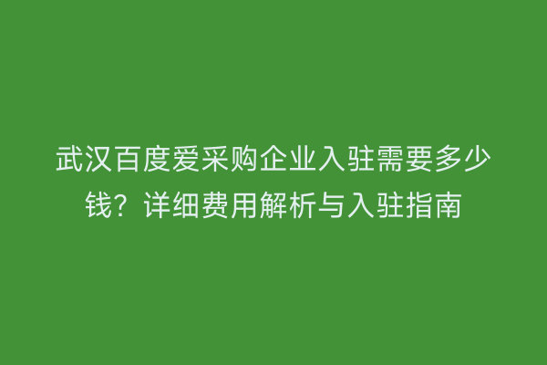 武汉百度爱采购企业入驻需要多少钱？详细费用解析与入驻指南