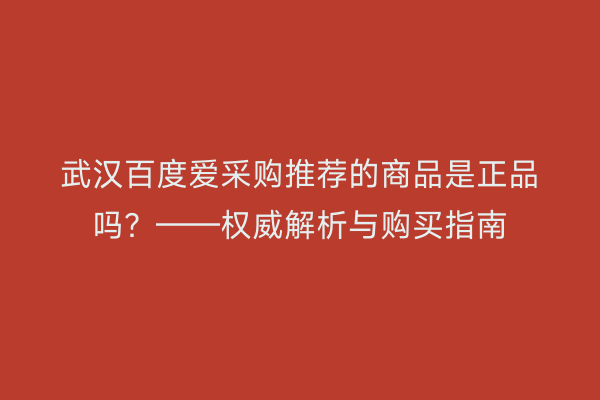 武汉百度爱采购推荐的商品是正品吗？——权威解析与购买指南