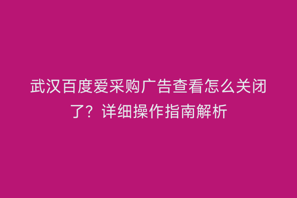 武汉百度爱采购广告查看怎么关闭了？详细操作指南解析
