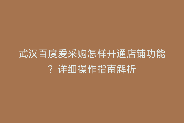 武汉百度爱采购怎样开通店铺功能？详细操作指南解析