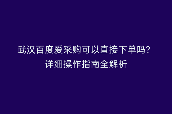 武汉百度爱采购可以直接下单吗？详细操作指南全解析