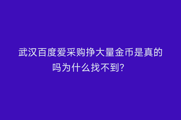 武汉百度爱采购挣大量金币是真的吗为什么找不到？