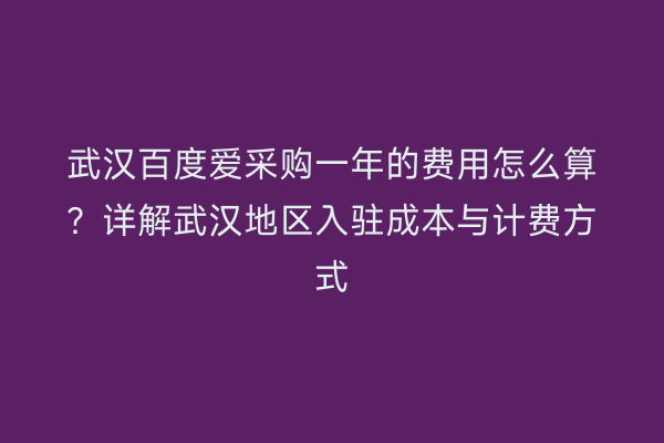 武汉百度爱采购一年的费用怎么算？详解武汉地区入驻成本与计费方式