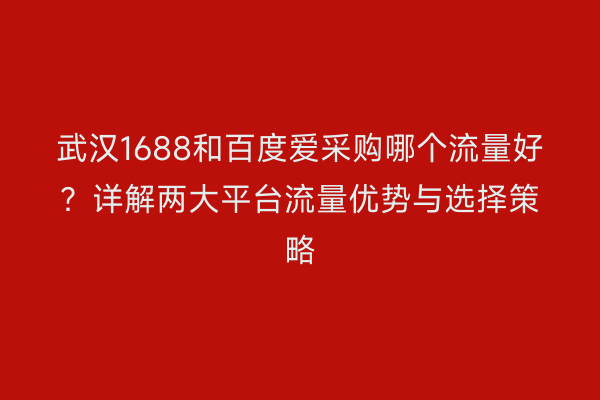 武汉1688和百度爱采购哪个流量好？详解两大平台流量优势与选择策略