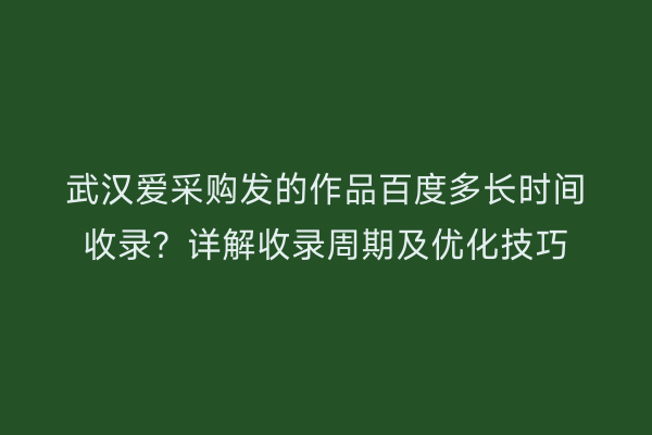 武汉爱采购发的作品百度多长时间收录？详解收录周期及优化技巧