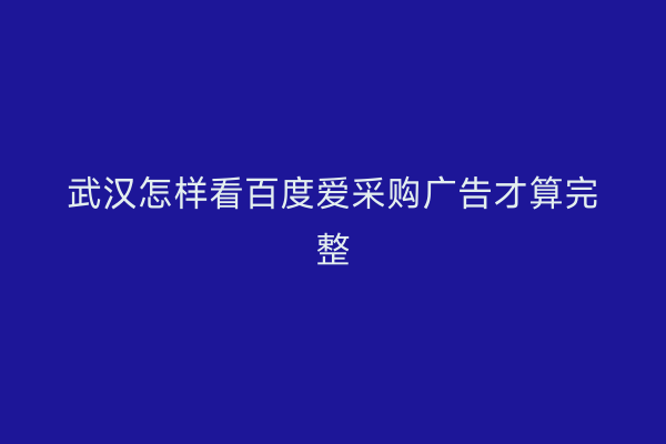 武汉怎样看百度爱采购广告才算完整