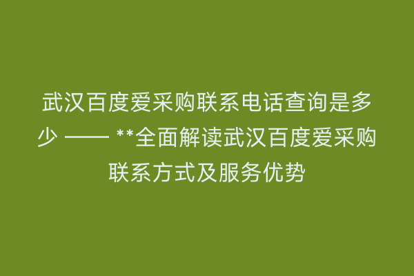 武汉百度爱采购联系电话查询是多少 —— **全面解读武汉百度爱采购联系方式及服务优势