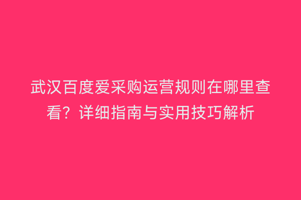 武汉百度爱采购运营规则在哪里查看？详细指南与实用技巧解析