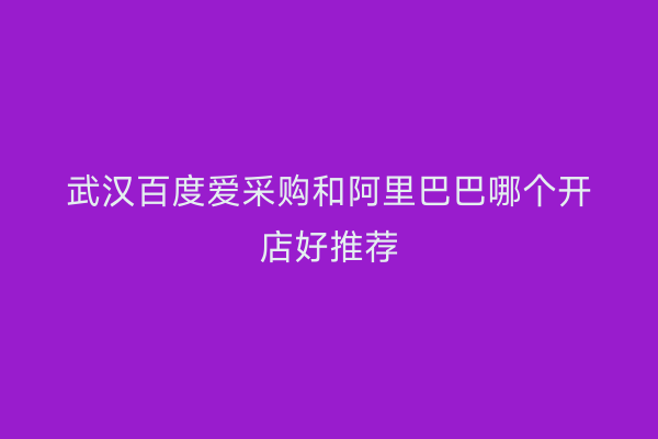 武汉百度爱采购和阿里巴巴哪个开店好推荐