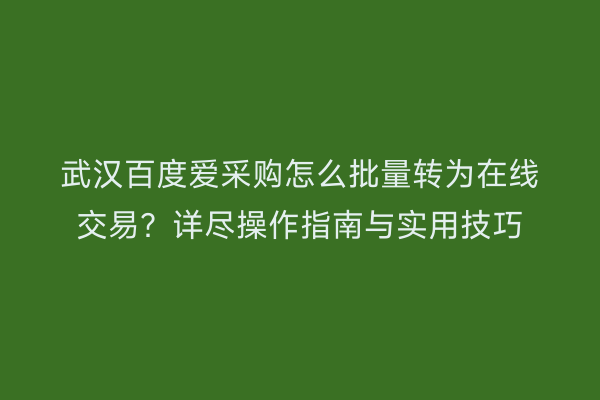 武汉百度爱采购怎么批量转为在线交易？详尽操作指南与实用技巧