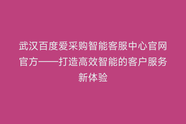 武汉百度爱采购智能客服中心官网官方——打造高效智能的客户服务新体验