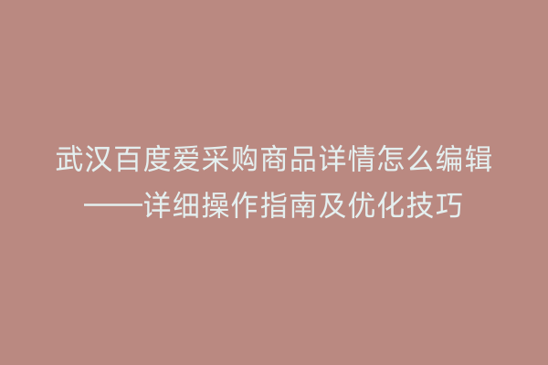 武汉百度爱采购商品详情怎么编辑——详细操作指南及优化技巧