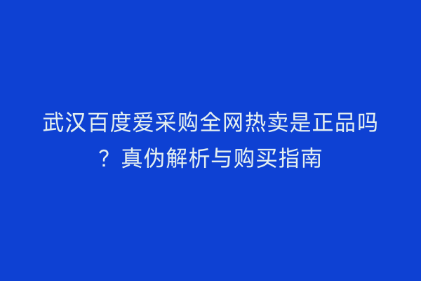 武汉百度爱采购全网热卖是正品吗？真伪解析与购买指南