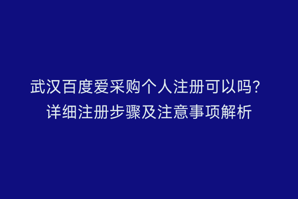 武汉百度爱采购个人注册可以吗？详细注册步骤及注意事项解析
