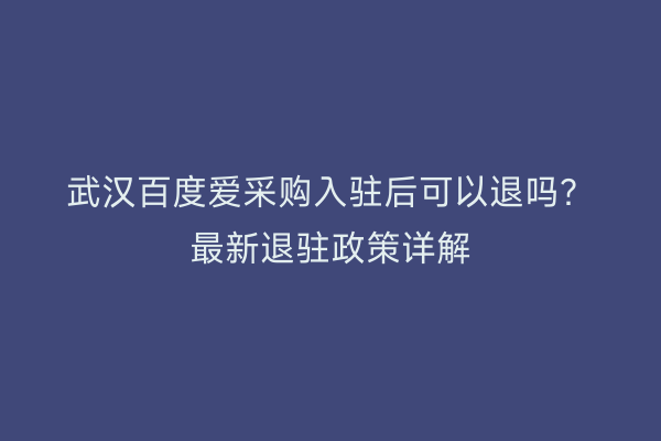 武汉百度爱采购入驻后可以退吗？最新退驻政策详解
