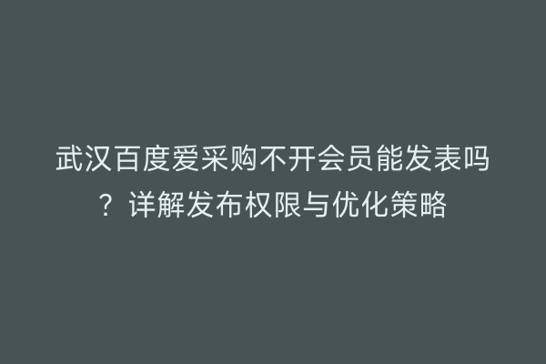 武汉百度爱采购不开会员能发表吗？详解发布权限与优化策略