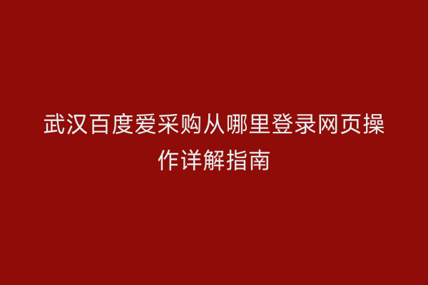 武汉百度爱采购从哪里登录网页操作详解指南