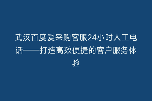 武汉百度爱采购客服24小时人工电话——打造高效便捷的客户服务体验