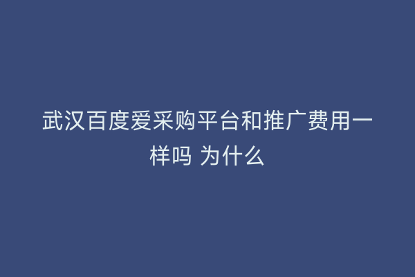 武汉百度爱采购平台和推广费用一样吗 为什么