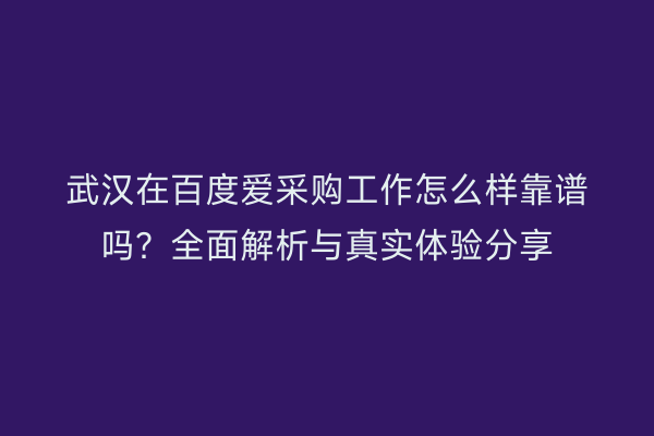 武汉在百度爱采购工作怎么样靠谱吗？全面解析与真实体验分享