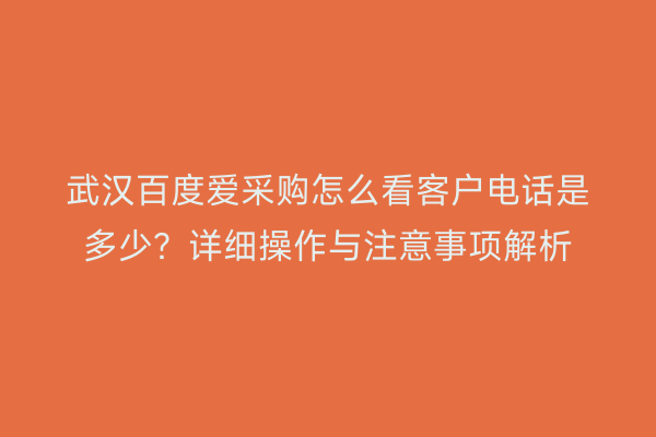 武汉百度爱采购怎么看客户电话是多少？详细操作与注意事项解析