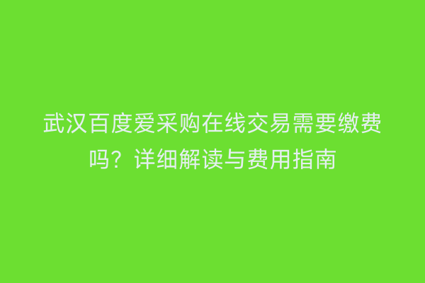 武汉百度爱采购在线交易需要缴费吗？详细解读与费用指南