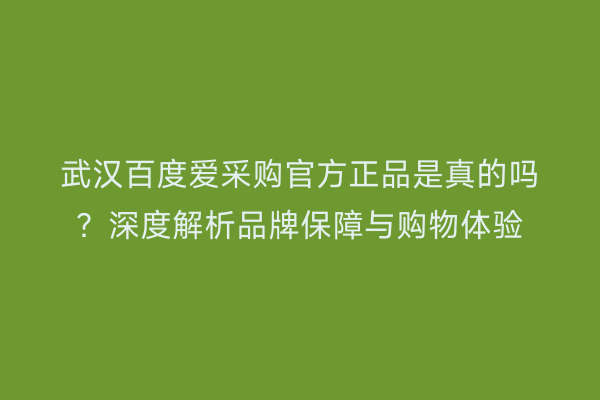 武汉百度爱采购官方正品是真的吗？深度解析品牌保障与购物体验