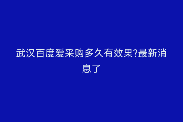 武汉百度爱采购多久有效果?最新消息了