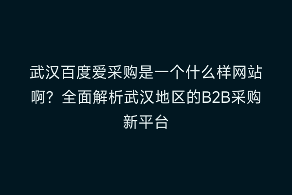 武汉百度爱采购是一个什么样网站啊？全面解析武汉地区的B2B采购新平台
