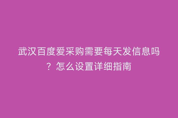 武汉百度爱采购需要每天发信息吗？怎么设置详细指南